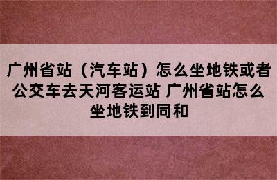 广州省站（汽车站）怎么坐地铁或者公交车去天河客运站 广州省站怎么坐地铁到同和